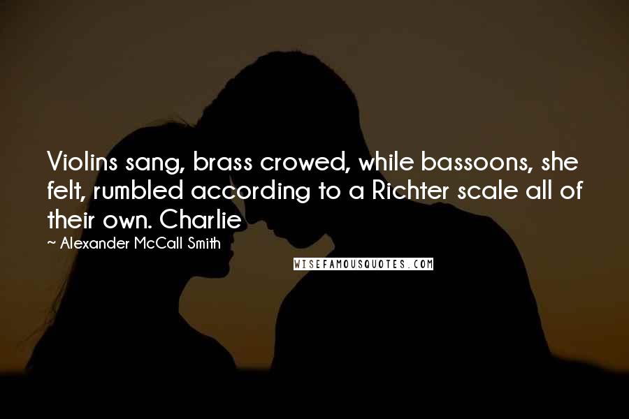 Alexander McCall Smith Quotes: Violins sang, brass crowed, while bassoons, she felt, rumbled according to a Richter scale all of their own. Charlie