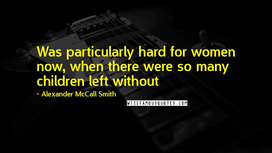 Alexander McCall Smith Quotes: Was particularly hard for women now, when there were so many children left without