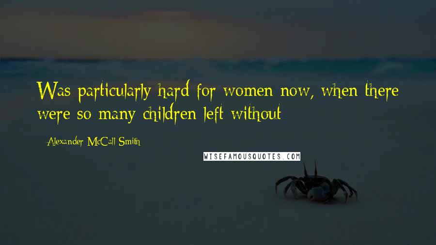 Alexander McCall Smith Quotes: Was particularly hard for women now, when there were so many children left without