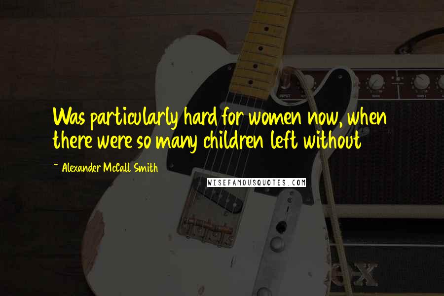 Alexander McCall Smith Quotes: Was particularly hard for women now, when there were so many children left without