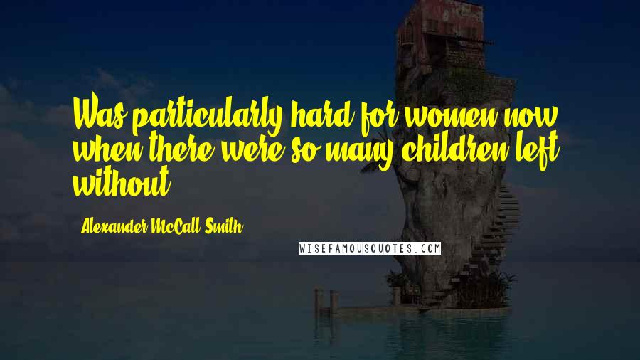 Alexander McCall Smith Quotes: Was particularly hard for women now, when there were so many children left without