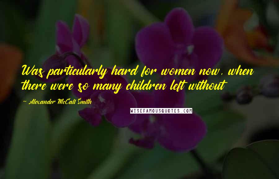 Alexander McCall Smith Quotes: Was particularly hard for women now, when there were so many children left without