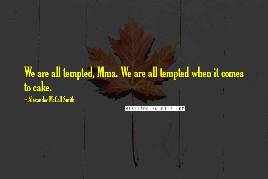 Alexander McCall Smith Quotes: We are all tempted, Mma. We are all tempted when it comes to cake.