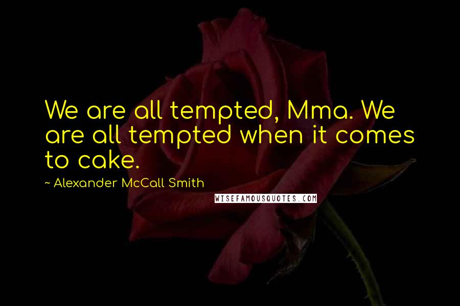 Alexander McCall Smith Quotes: We are all tempted, Mma. We are all tempted when it comes to cake.