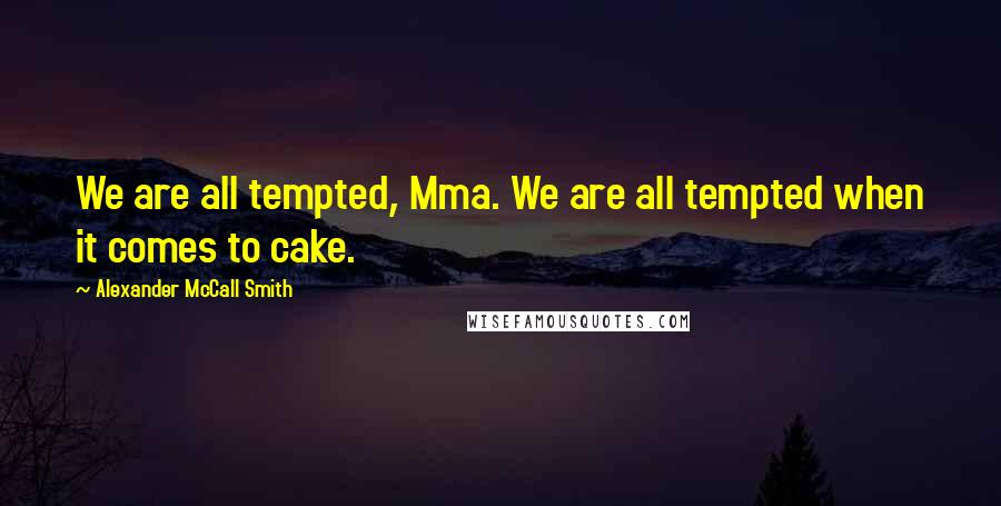 Alexander McCall Smith Quotes: We are all tempted, Mma. We are all tempted when it comes to cake.