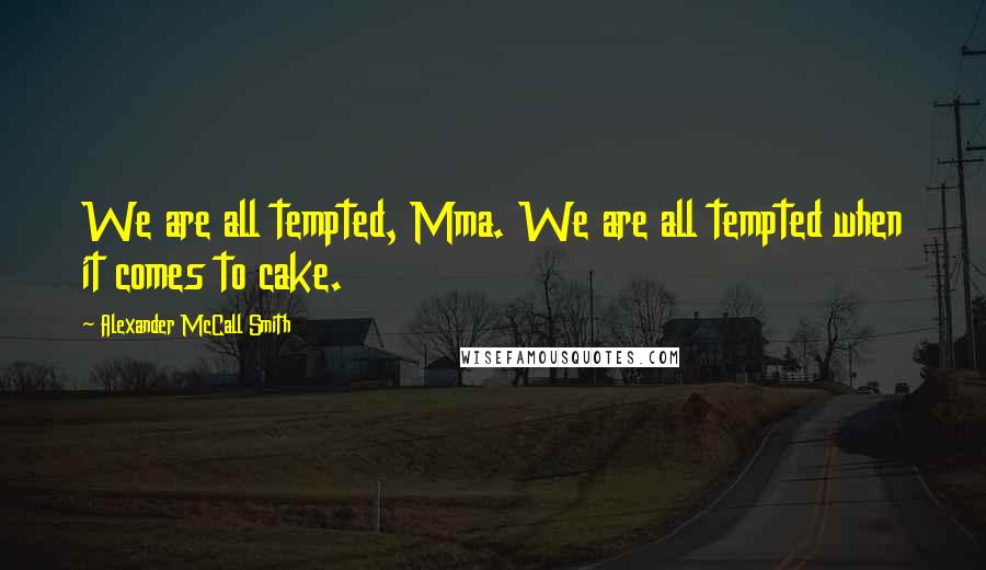 Alexander McCall Smith Quotes: We are all tempted, Mma. We are all tempted when it comes to cake.