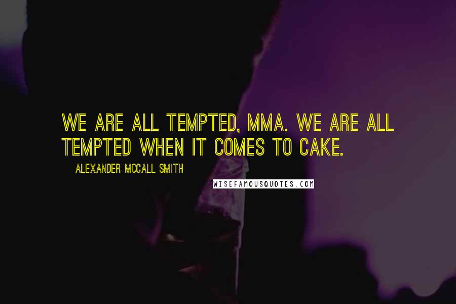 Alexander McCall Smith Quotes: We are all tempted, Mma. We are all tempted when it comes to cake.