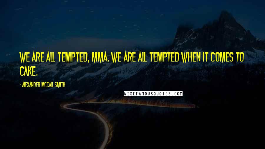 Alexander McCall Smith Quotes: We are all tempted, Mma. We are all tempted when it comes to cake.