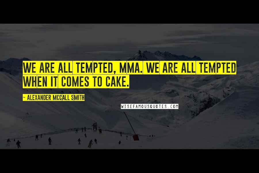 Alexander McCall Smith Quotes: We are all tempted, Mma. We are all tempted when it comes to cake.