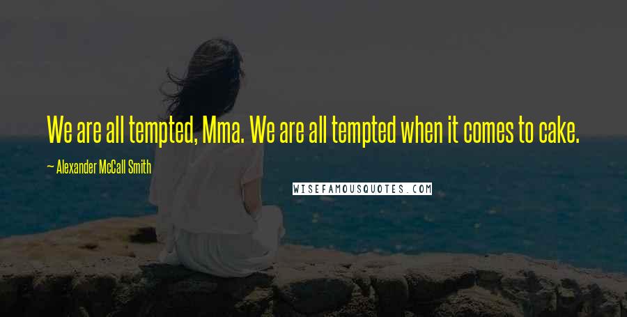 Alexander McCall Smith Quotes: We are all tempted, Mma. We are all tempted when it comes to cake.