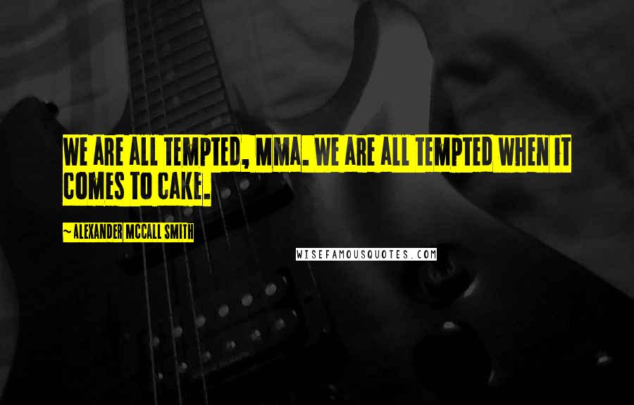 Alexander McCall Smith Quotes: We are all tempted, Mma. We are all tempted when it comes to cake.