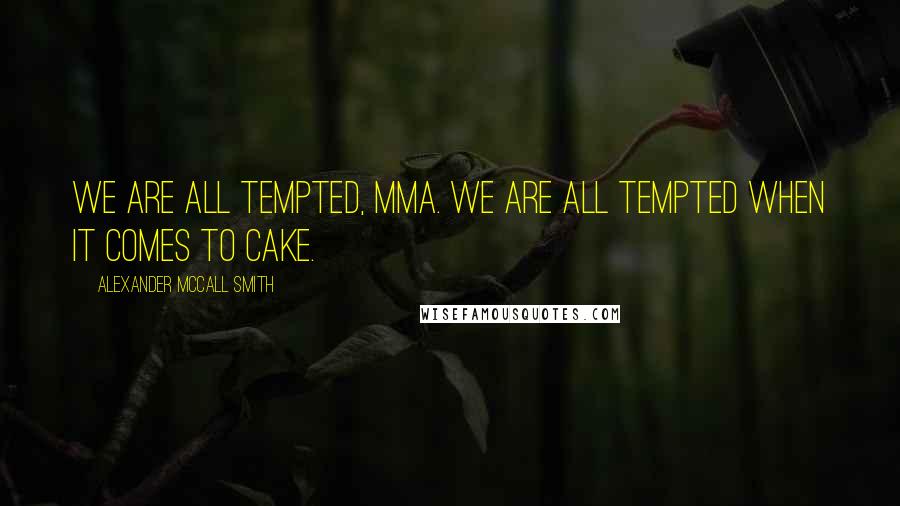 Alexander McCall Smith Quotes: We are all tempted, Mma. We are all tempted when it comes to cake.