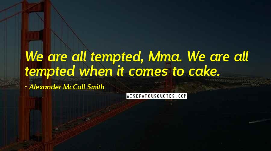 Alexander McCall Smith Quotes: We are all tempted, Mma. We are all tempted when it comes to cake.