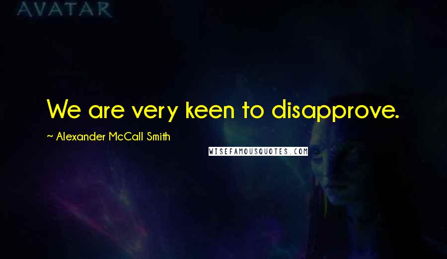 Alexander McCall Smith Quotes: We are very keen to disapprove.