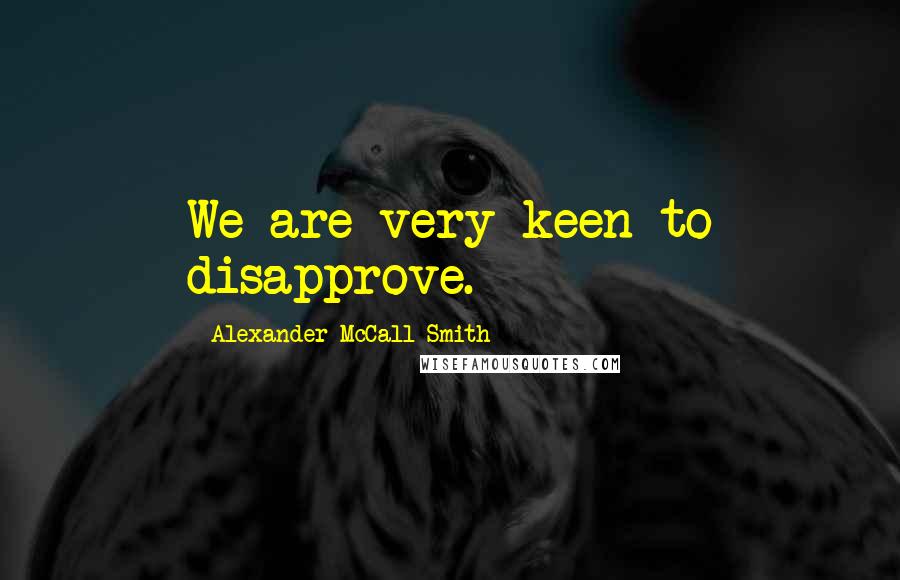 Alexander McCall Smith Quotes: We are very keen to disapprove.