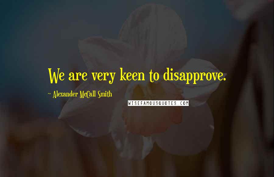 Alexander McCall Smith Quotes: We are very keen to disapprove.