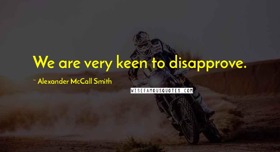 Alexander McCall Smith Quotes: We are very keen to disapprove.