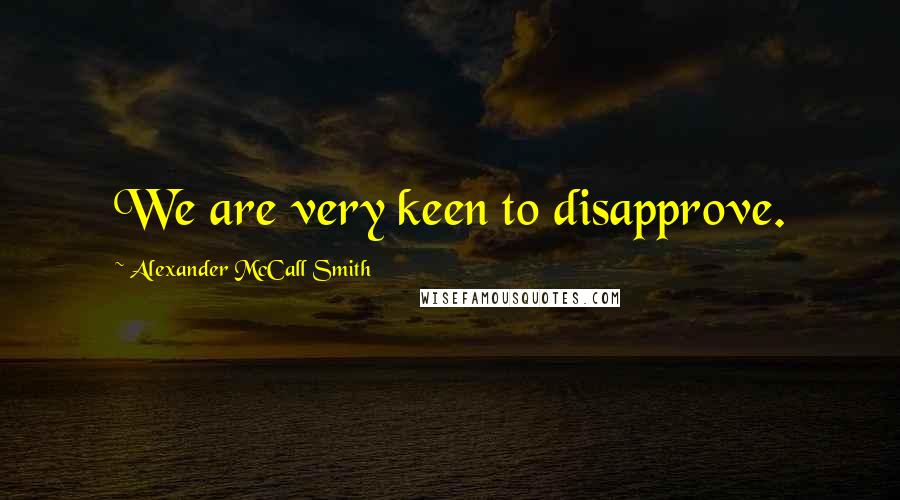 Alexander McCall Smith Quotes: We are very keen to disapprove.