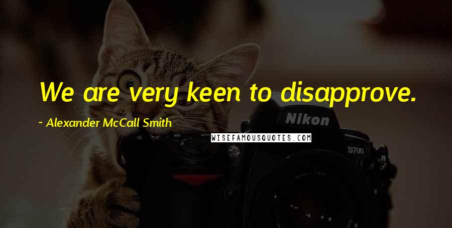 Alexander McCall Smith Quotes: We are very keen to disapprove.