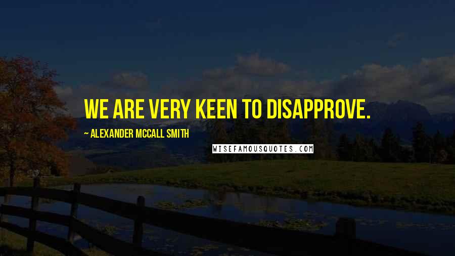 Alexander McCall Smith Quotes: We are very keen to disapprove.