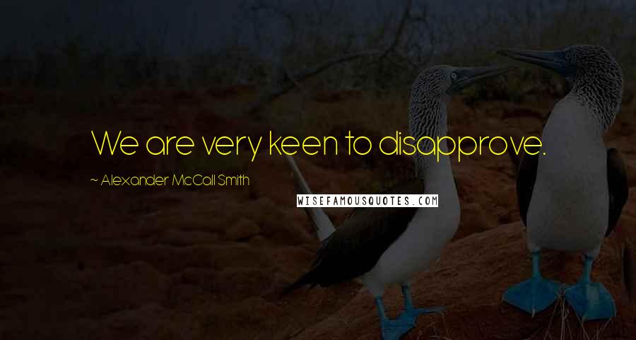 Alexander McCall Smith Quotes: We are very keen to disapprove.