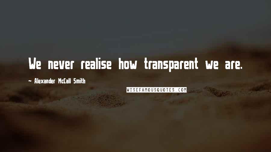 Alexander McCall Smith Quotes: We never realise how transparent we are.