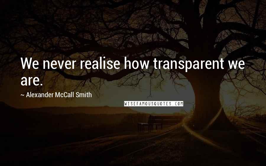 Alexander McCall Smith Quotes: We never realise how transparent we are.