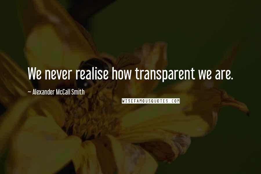 Alexander McCall Smith Quotes: We never realise how transparent we are.