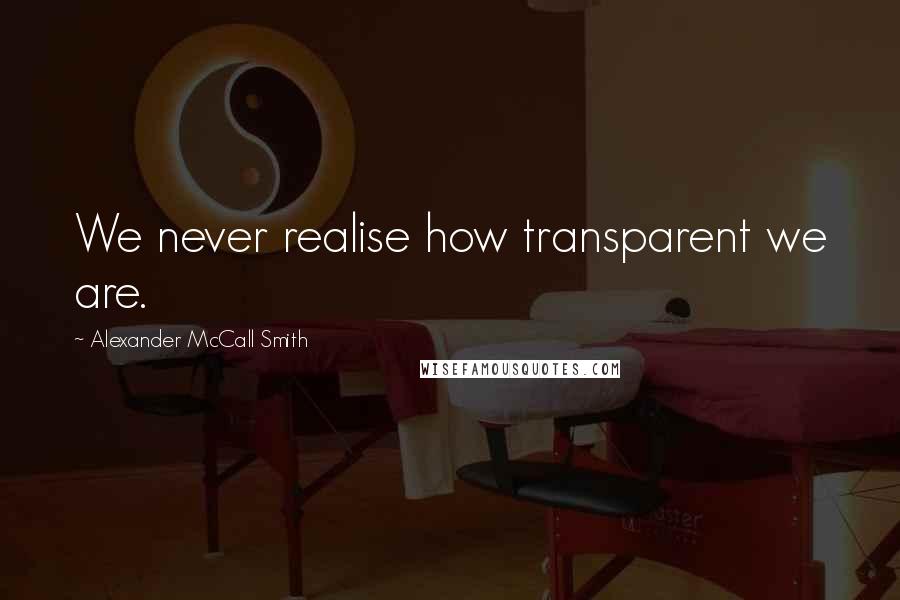 Alexander McCall Smith Quotes: We never realise how transparent we are.