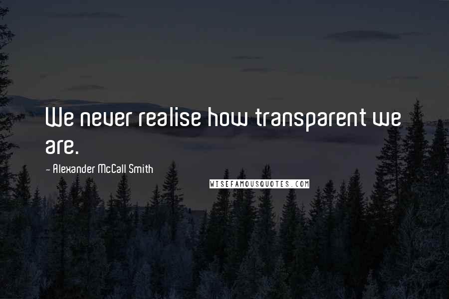 Alexander McCall Smith Quotes: We never realise how transparent we are.