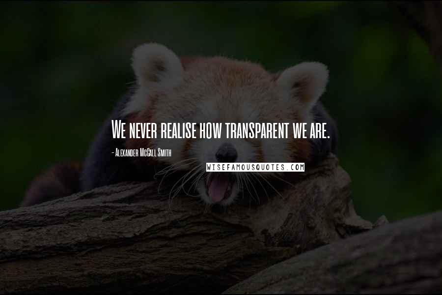 Alexander McCall Smith Quotes: We never realise how transparent we are.