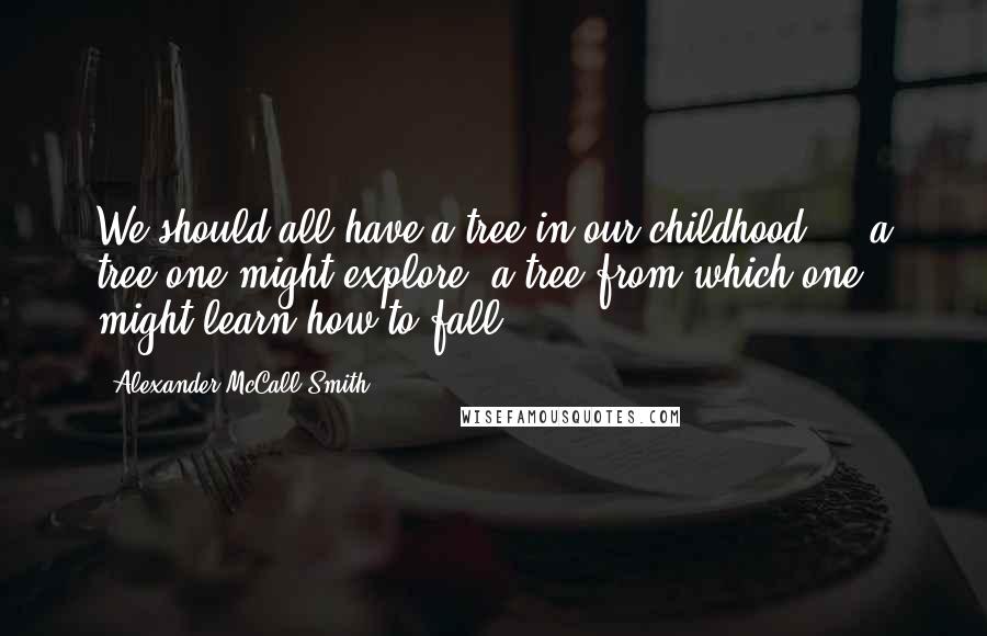 Alexander McCall Smith Quotes: We should all have a tree in our childhood ... a tree one might explore, a tree from which one might learn how to fall.