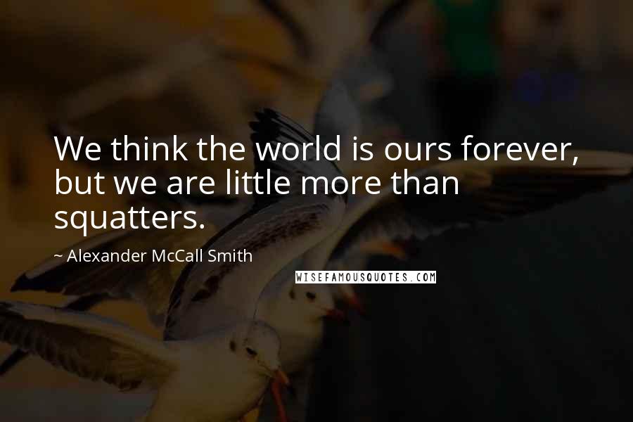 Alexander McCall Smith Quotes: We think the world is ours forever, but we are little more than squatters.