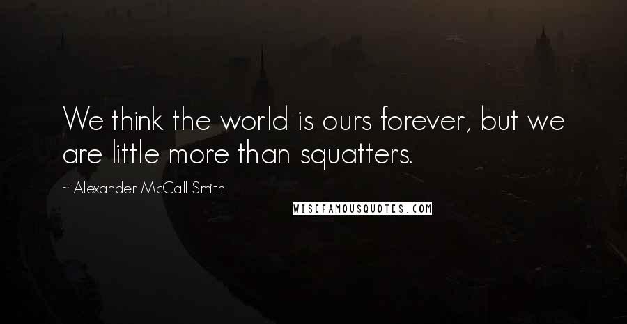 Alexander McCall Smith Quotes: We think the world is ours forever, but we are little more than squatters.