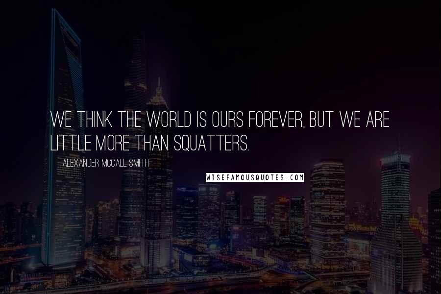 Alexander McCall Smith Quotes: We think the world is ours forever, but we are little more than squatters.