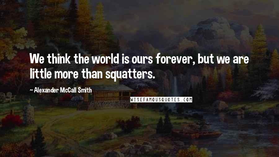 Alexander McCall Smith Quotes: We think the world is ours forever, but we are little more than squatters.
