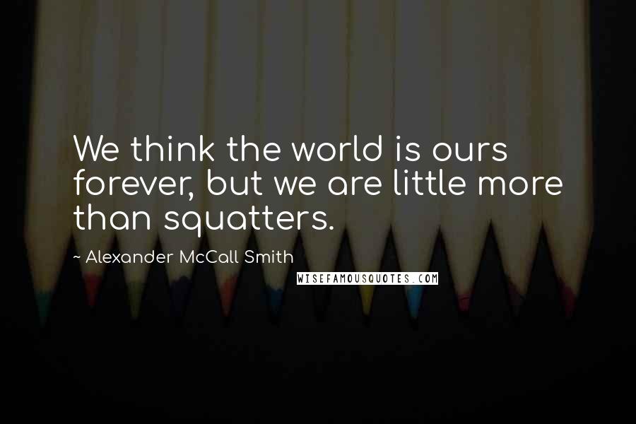 Alexander McCall Smith Quotes: We think the world is ours forever, but we are little more than squatters.