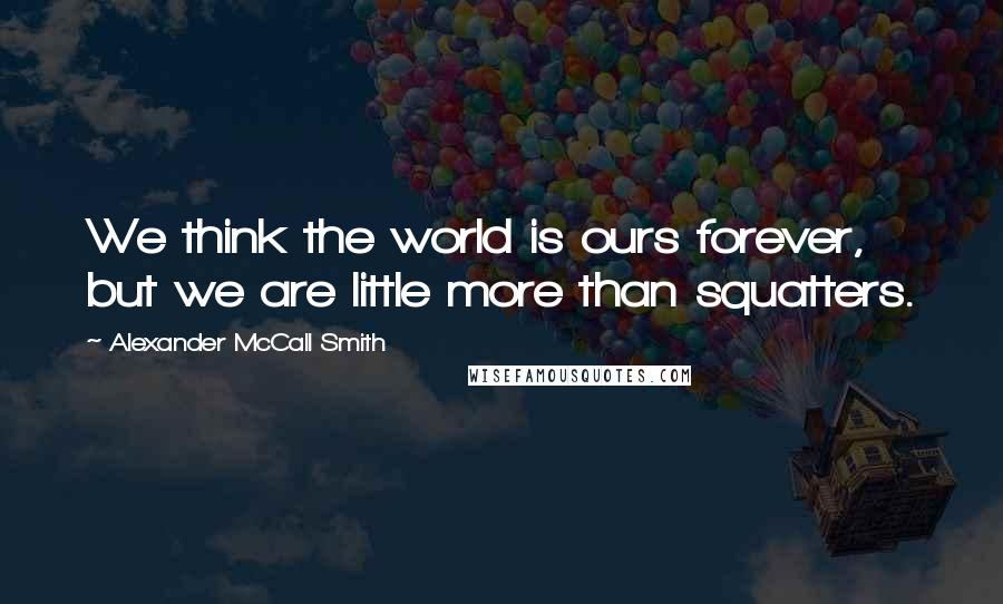 Alexander McCall Smith Quotes: We think the world is ours forever, but we are little more than squatters.