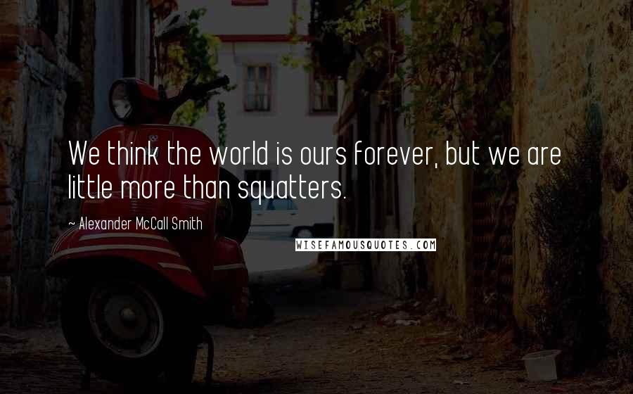 Alexander McCall Smith Quotes: We think the world is ours forever, but we are little more than squatters.