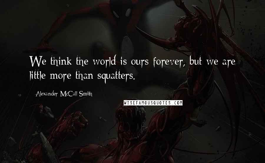 Alexander McCall Smith Quotes: We think the world is ours forever, but we are little more than squatters.