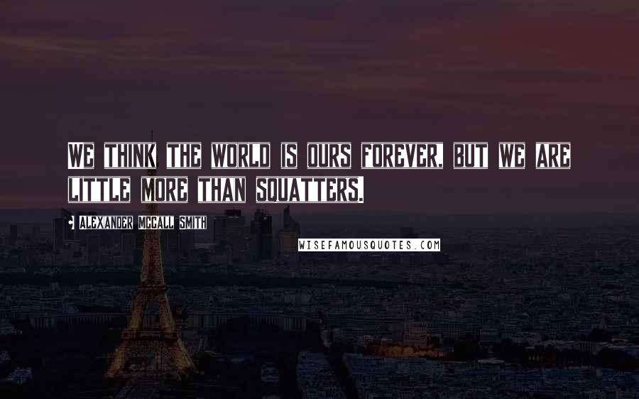 Alexander McCall Smith Quotes: We think the world is ours forever, but we are little more than squatters.