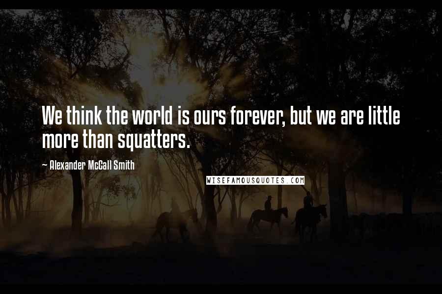 Alexander McCall Smith Quotes: We think the world is ours forever, but we are little more than squatters.