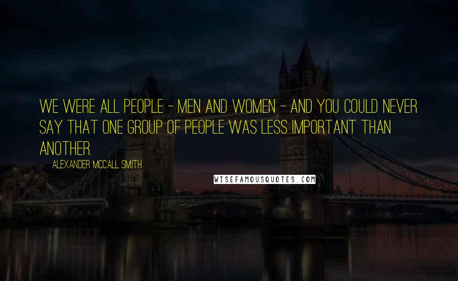 Alexander McCall Smith Quotes: We were all people - men and women - and you could never say that one group of people was less important than another.