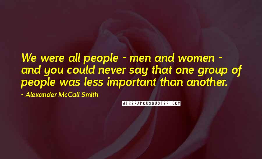 Alexander McCall Smith Quotes: We were all people - men and women - and you could never say that one group of people was less important than another.