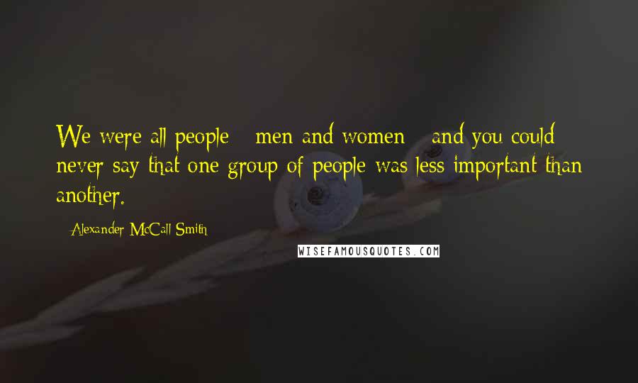 Alexander McCall Smith Quotes: We were all people - men and women - and you could never say that one group of people was less important than another.