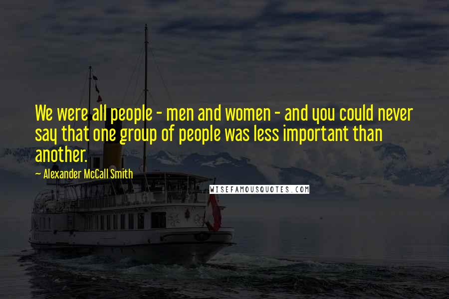 Alexander McCall Smith Quotes: We were all people - men and women - and you could never say that one group of people was less important than another.