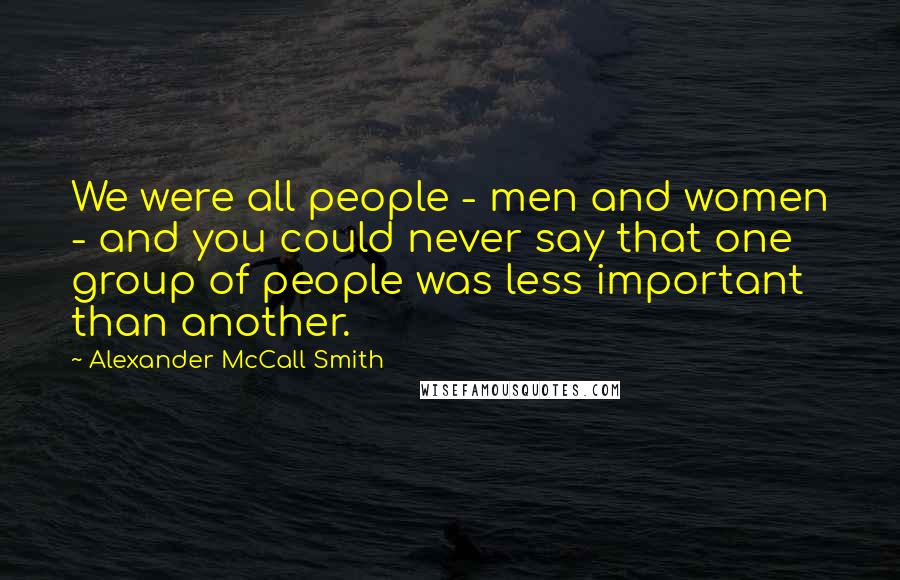 Alexander McCall Smith Quotes: We were all people - men and women - and you could never say that one group of people was less important than another.