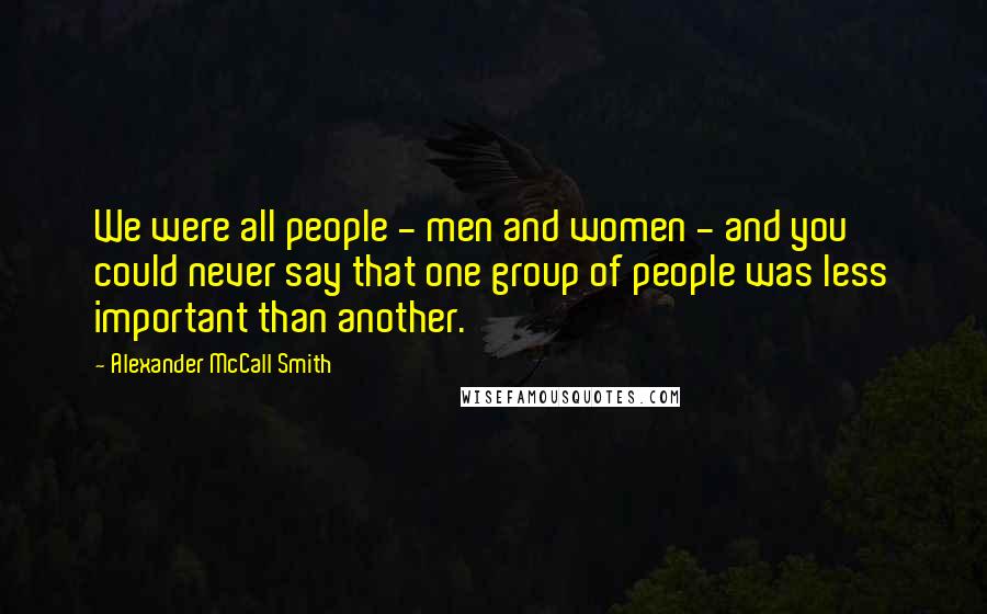 Alexander McCall Smith Quotes: We were all people - men and women - and you could never say that one group of people was less important than another.