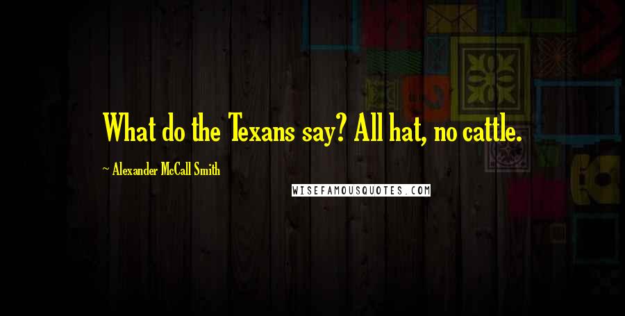 Alexander McCall Smith Quotes: What do the Texans say? All hat, no cattle.