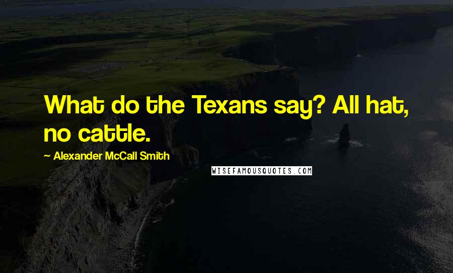 Alexander McCall Smith Quotes: What do the Texans say? All hat, no cattle.